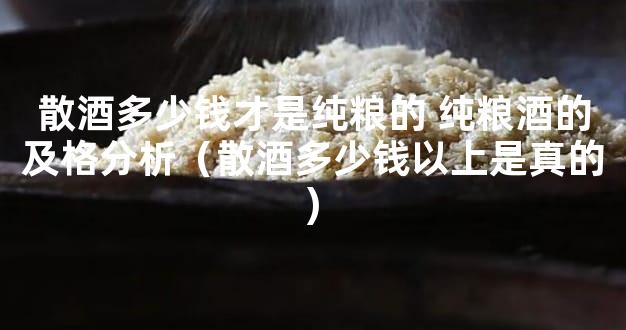 散酒多少钱才是纯粮的 纯粮酒的及格分析（散酒多少钱以上是真的)
